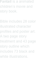 Fantail is a animated children’s movie and story book.

Bible includes 28 color illustrated character profiles and poster art.
A two page story treatment and 43 page story outline which includes 73 black and white illustrations.